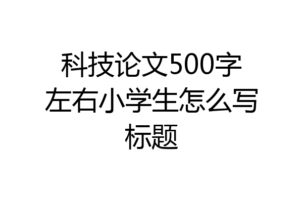 科技论文500字左右小学生怎么写标题