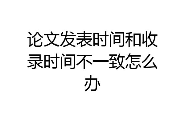 论文发表时间和收录时间不一致怎么办