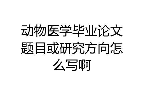 动物医学毕业论文题目或研究方向怎么写啊