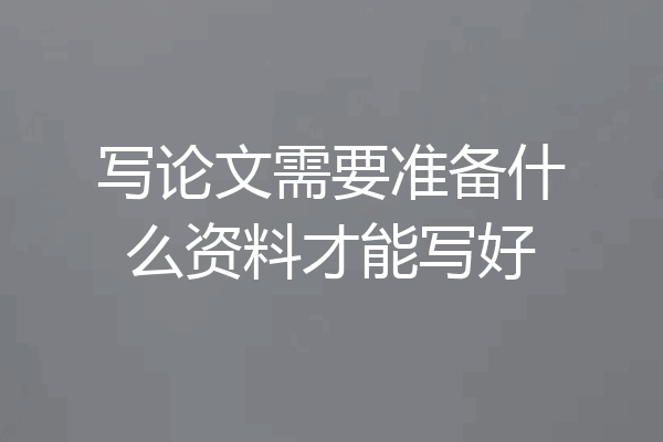 写论文需要准备什么资料才能写好