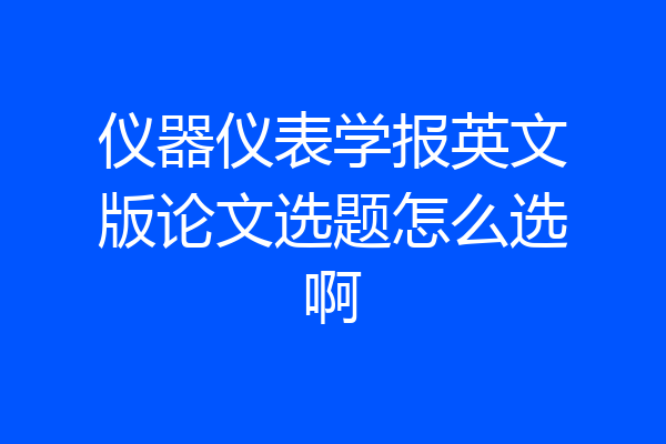 仪器仪表学报英文版论文选题怎么选啊