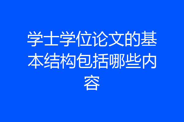 学士学位论文的基本结构包括哪些内容