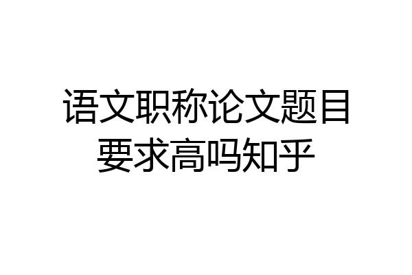 语文职称论文题目要求高吗知乎