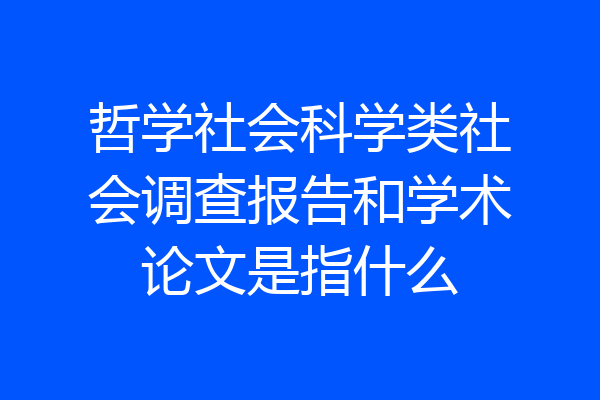 哲学社会科学类社会调查报告和学术论文是指什么