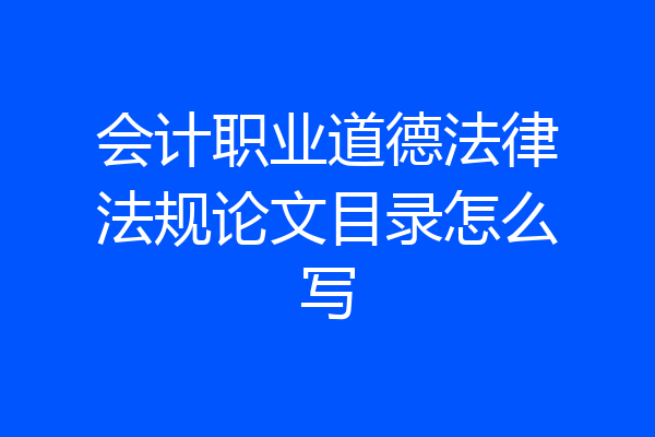 会计职业道德法律法规论文目录怎么写