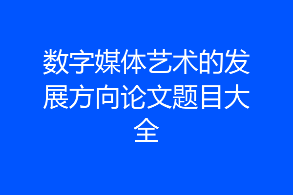 数字媒体艺术的发展方向论文题目大全