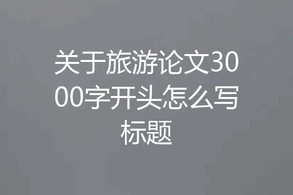 关于旅游论文3000字开头怎么写标题