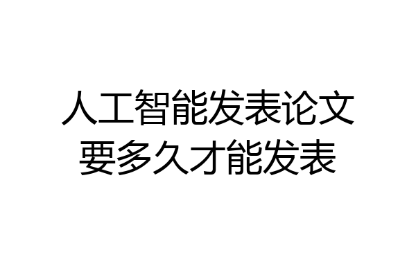 人工智能发表论文要多久才能发表