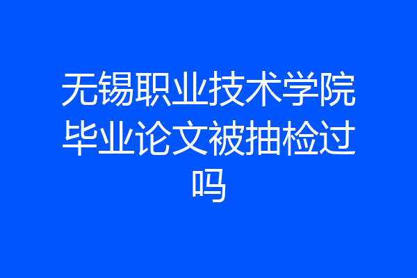无锡职业技术学院毕业论文被抽检过吗