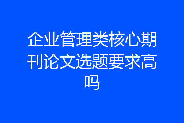 企业管理类核心期刊论文选题要求高吗