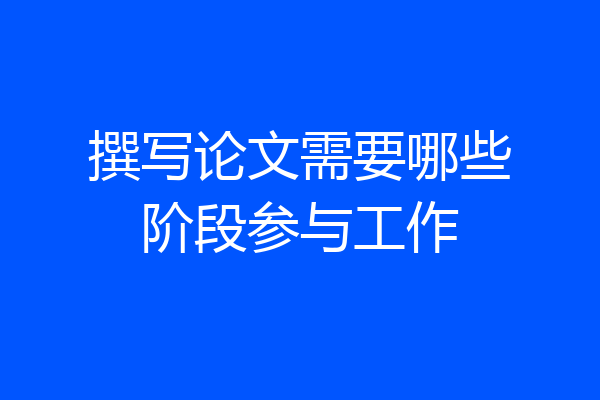 撰写论文需要哪些阶段参与工作