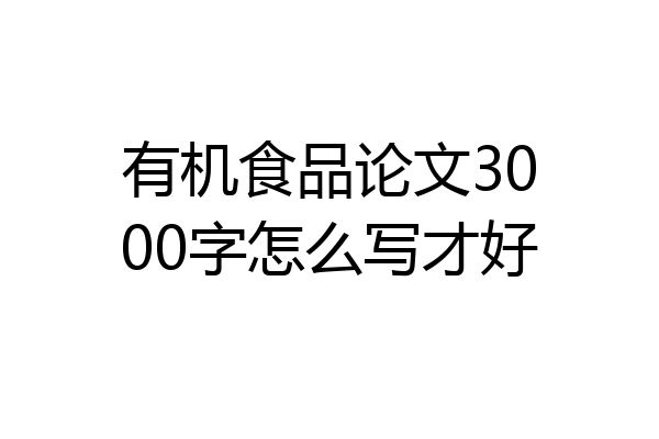 有机食品论文3000字怎么写才好