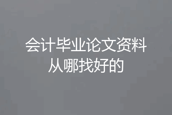 会计毕业论文资料从哪找好的