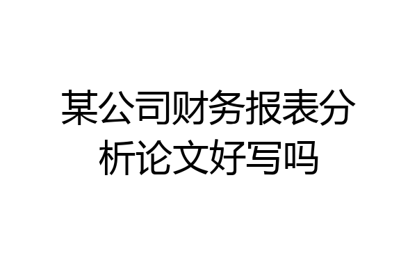 某公司财务报表分析论文好写吗