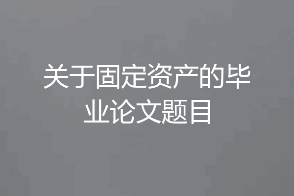 关于固定资产的毕业论文题目