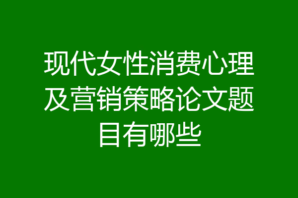 现代女性消费心理及营销策略论文题目有哪些