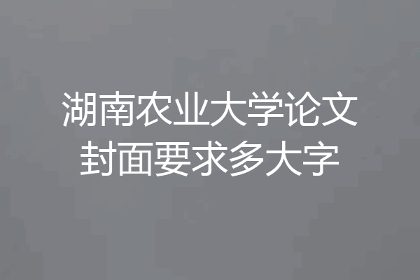 湖南农业大学论文封面要求多大字