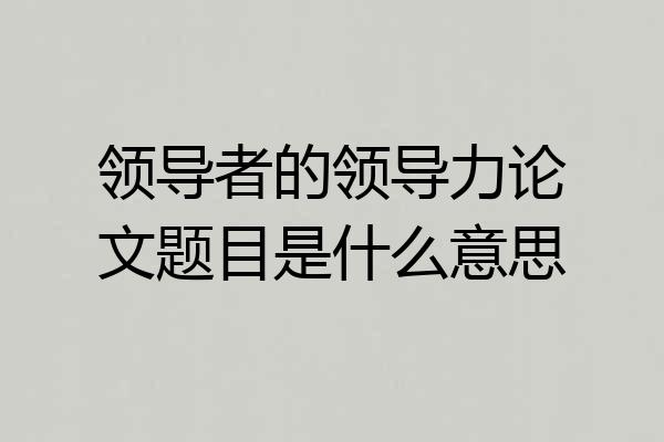 领导者的领导力论文题目是什么意思