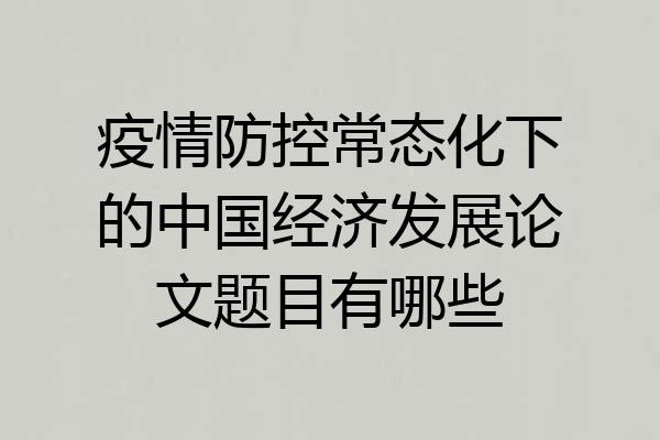疫情防控常态化下的中国经济发展论文题目有哪些