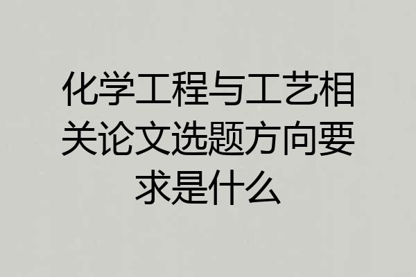 化学工程与工艺相关论文选题方向要求是什么