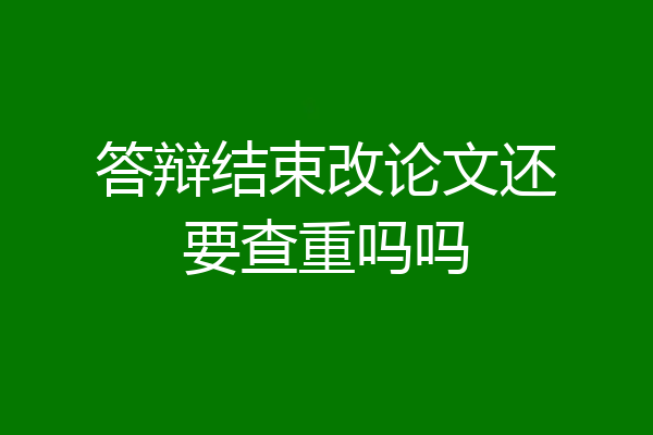 答辩结束改论文还要查重吗吗