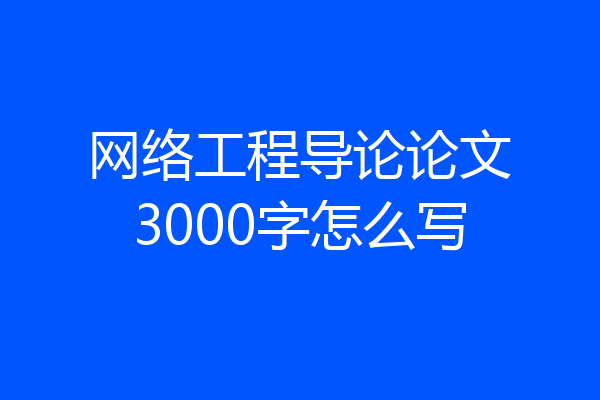 网络工程导论论文3000字怎么写