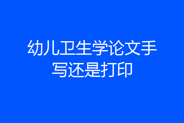 幼儿卫生学论文手写还是打印
