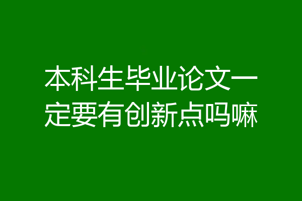 本科生毕业论文一定要有创新点吗嘛