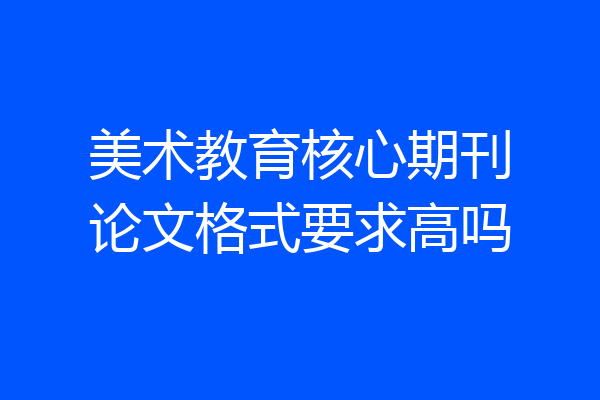美术教育核心期刊论文格式要求高吗