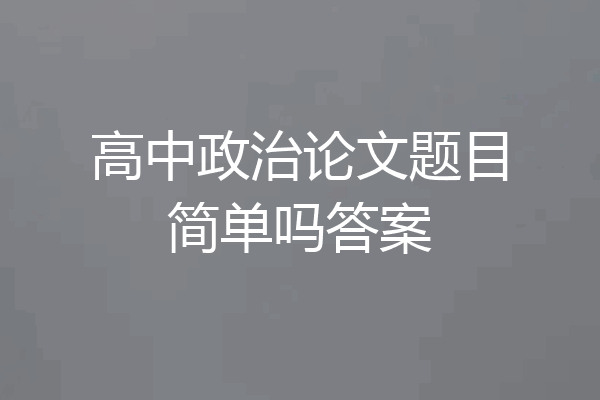 高中政治论文题目简单吗答案