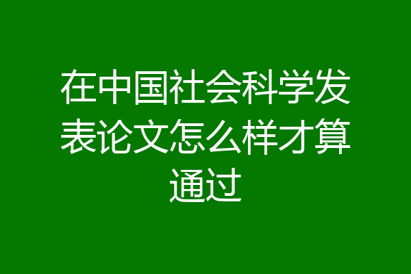 在中国社会科学发表论文怎么样才算通过