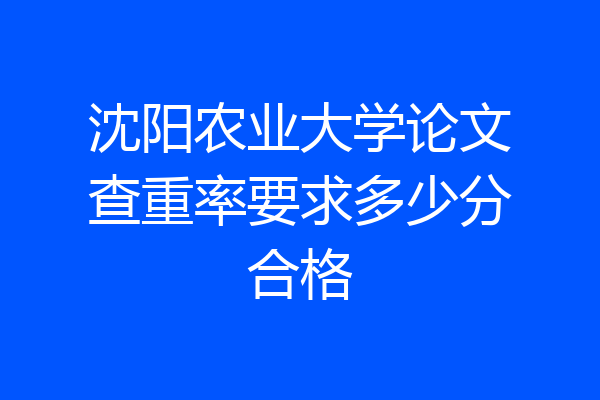 沈阳农业大学论文查重率要求多少分合格