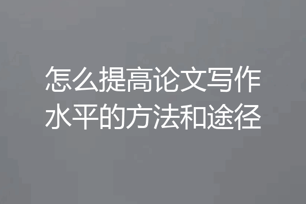 怎么提高论文写作水平的方法和途径