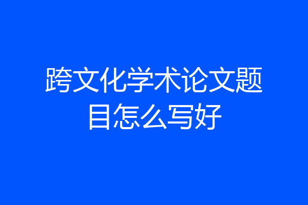 跨文化学术论文题目怎么写好