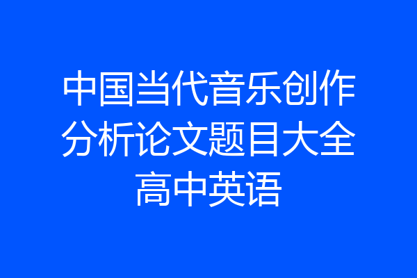 中国当代音乐创作分析论文题目大全高中英语