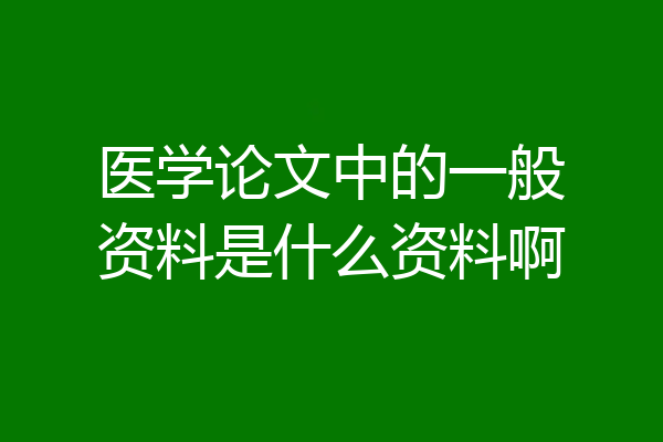医学论文中的一般资料是什么资料啊