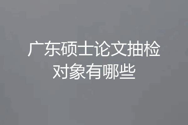 广东硕士论文抽检对象有哪些
