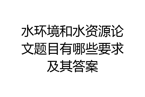 水环境和水资源论文题目有哪些要求及其答案