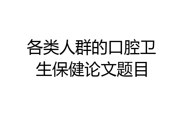 各类人群的口腔卫生保健论文题目