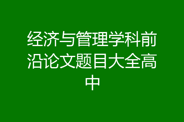 经济与管理学科前沿论文题目大全高中