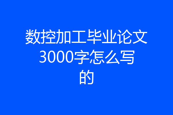 数控加工毕业论文3000字怎么写的