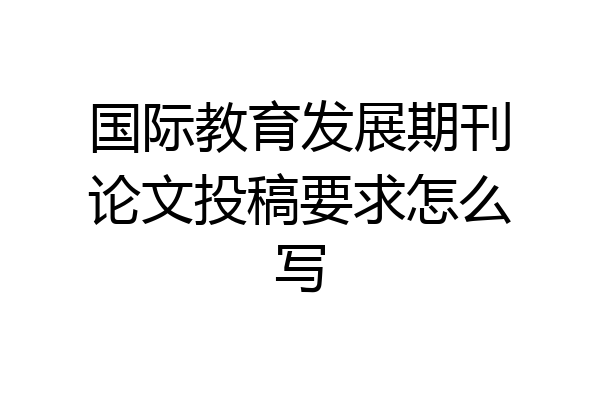 国际教育发展期刊论文投稿要求怎么写