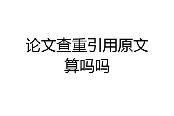 论文查重引用原文算吗吗
