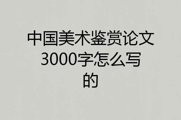 中国美术鉴赏论文3000字怎么写的