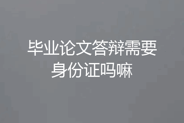 毕业论文答辩需要身份证吗嘛