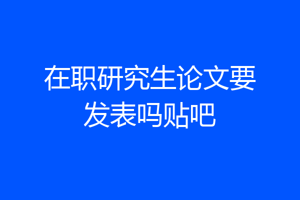 在职研究生论文要发表吗贴吧