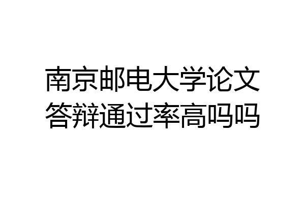 南京邮电大学论文答辩通过率高吗吗