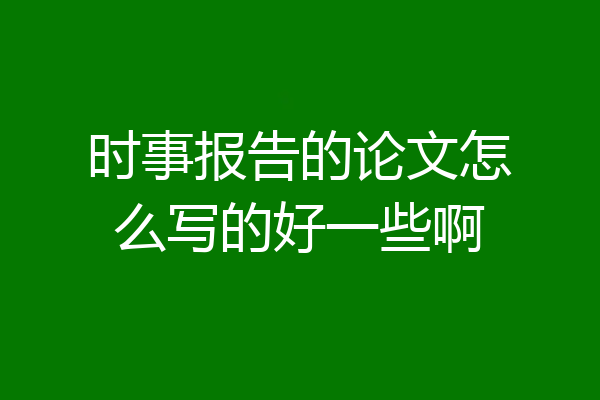时事报告的论文怎么写的好一些啊