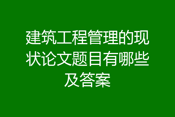 建筑工程管理的现状论文题目有哪些及答案