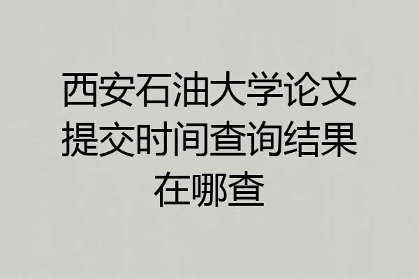 西安石油大学论文提交时间查询结果在哪查